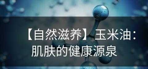 【自然滋养】玉米油：肌肤的健康源泉